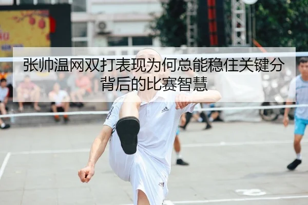 张帅温网双打表现为何总能稳住关键分背后的比赛智慧